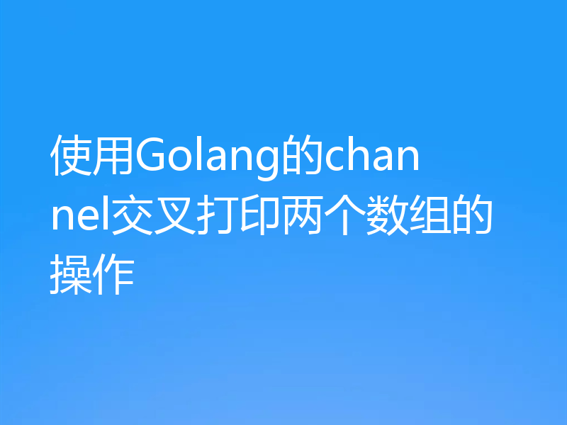 使用Golang的channel交叉打印两个数组的操作