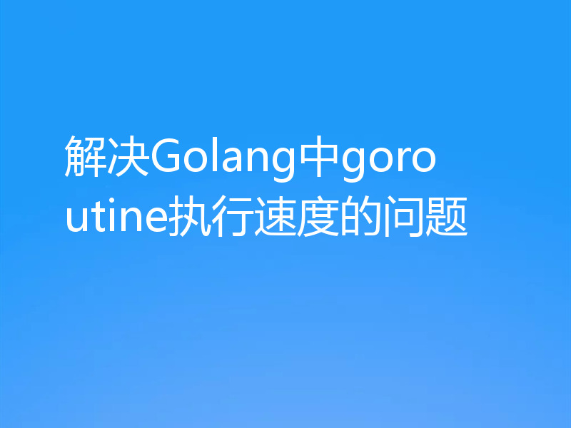 解决Golang中goroutine执行速度的问题