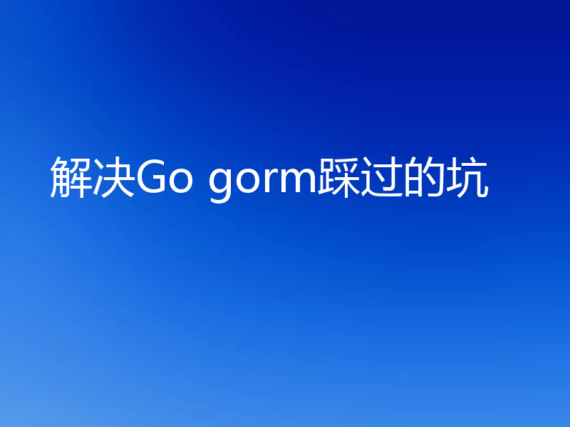 解决Go gorm踩过的坑
