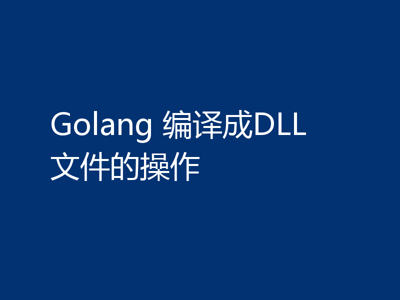 Golang 编译成DLL文件的操作