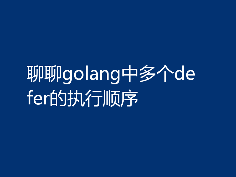 聊聊golang中多个defer的执行顺序