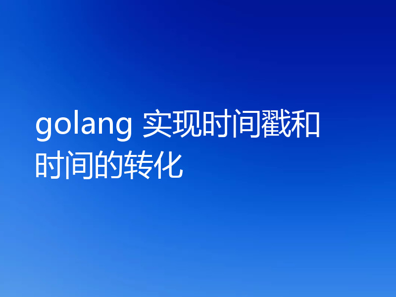 golang 实现时间戳和时间的转化