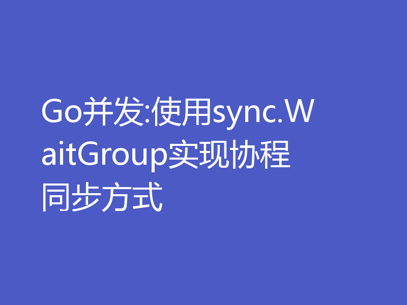 Go并发:使用sync.WaitGroup实现协程同步方式