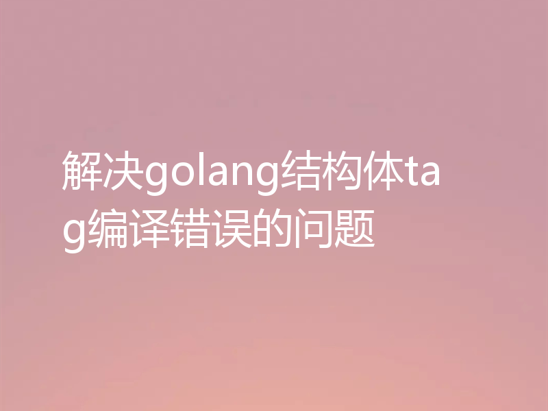 解决golang结构体tag编译错误的问题