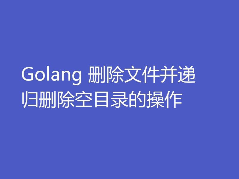Golang 删除文件并递归删除空目录的操作