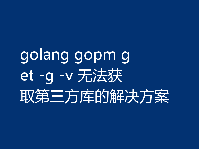 golang gopm get -g -v 无法获取第三方库的解决方案