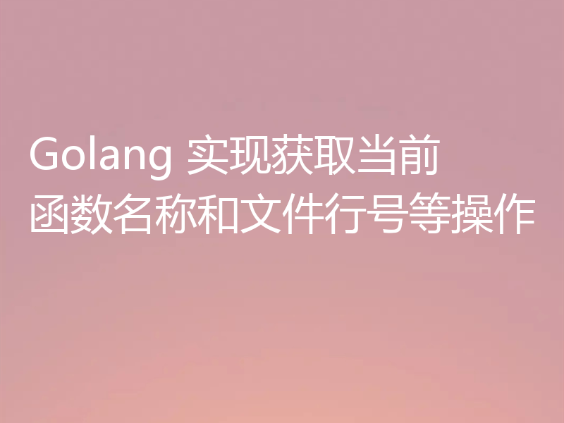 Golang 实现获取当前函数名称和文件行号等操作