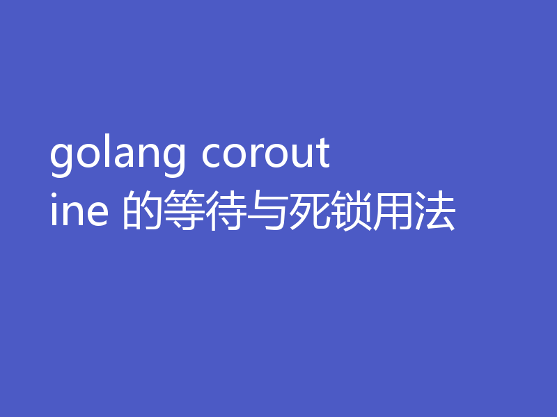 golang coroutine 的等待与死锁用法