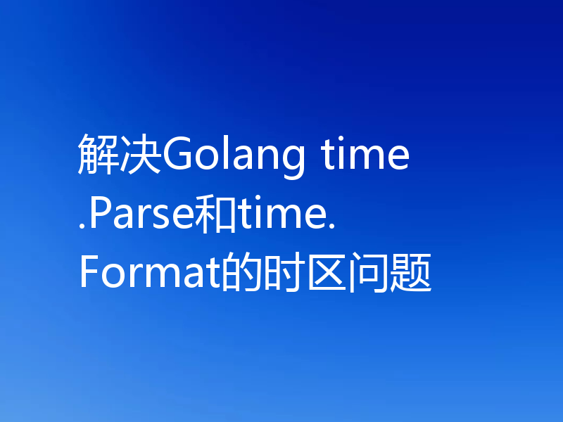 解决Golang time.Parse和time.Format的时区问题