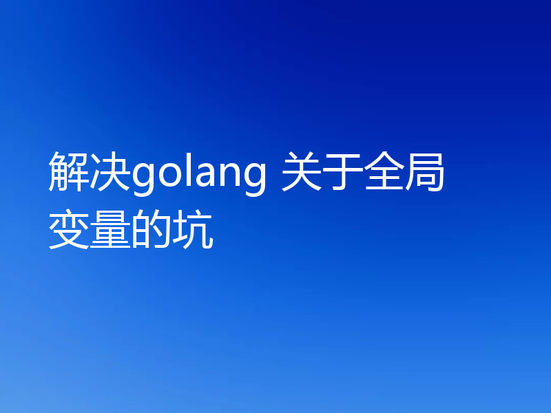 解决golang 关于全局变量的坑