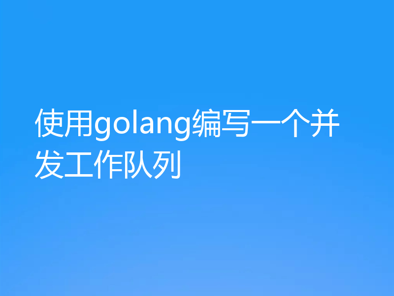 使用golang编写一个并发工作队列