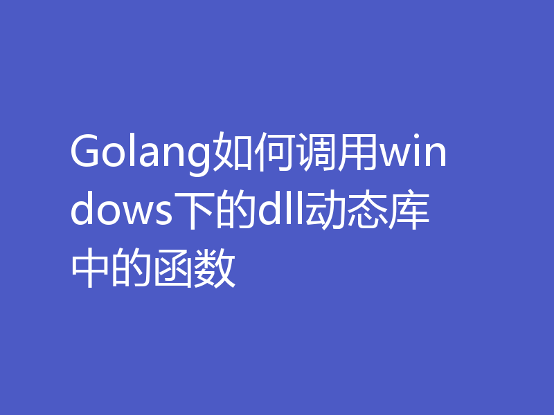 Golang如何调用windows下的dll动态库中的函数