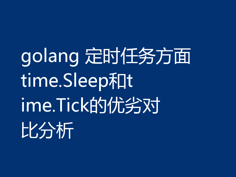 golang 定时任务方面time.Sleep和time.Tick的优劣对比分析