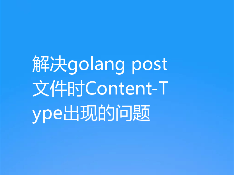 解决golang post文件时Content-Type出现的问题