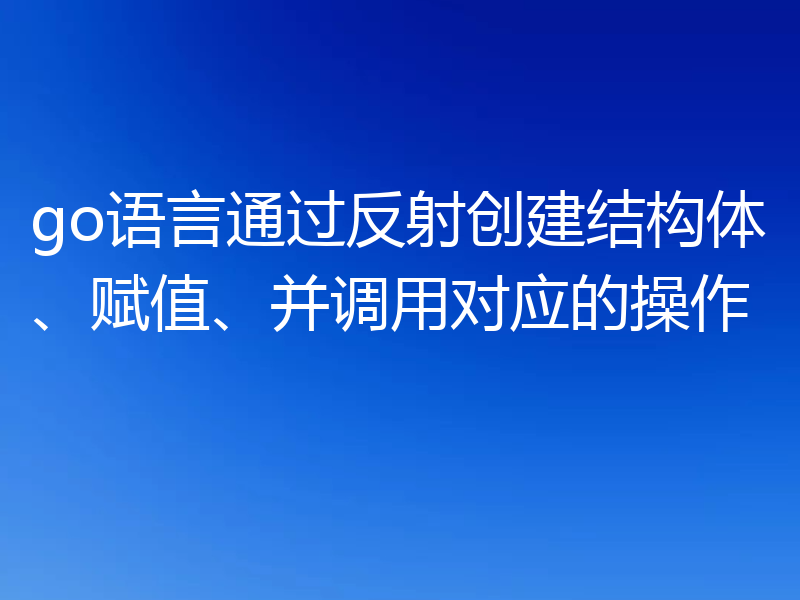 go语言通过反射创建结构体、赋值、并调用对应的操作