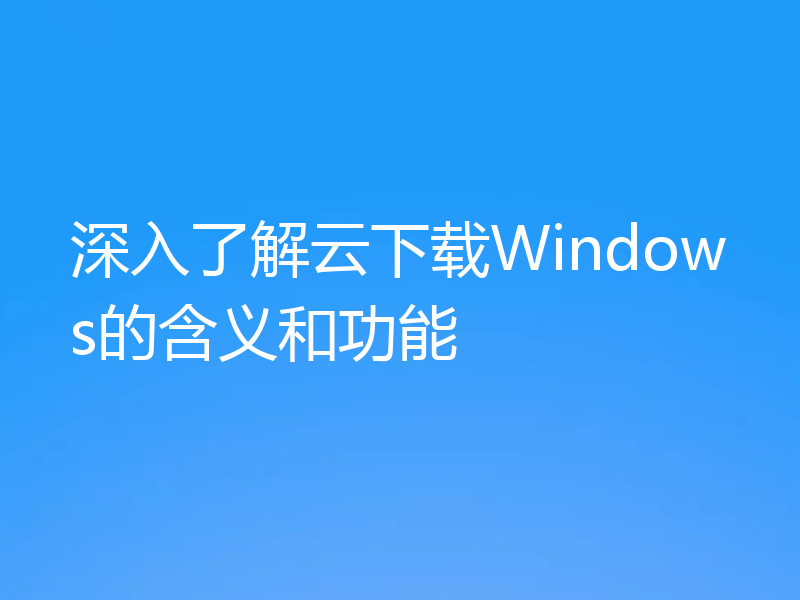 深入了解云下载Windows的含义和功能