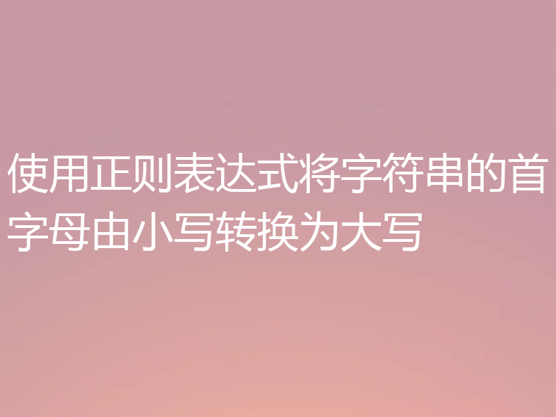 使用正则表达式将字符串的首字母由小写转换为大写