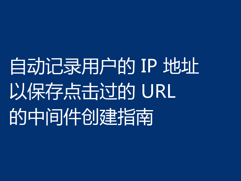 自动记录用户的 IP 地址以保存点击过的 URL 的中间件创建指南
