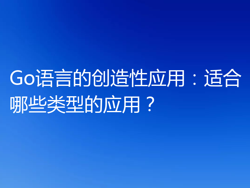Go语言的创造性应用：适合哪些类型的应用？