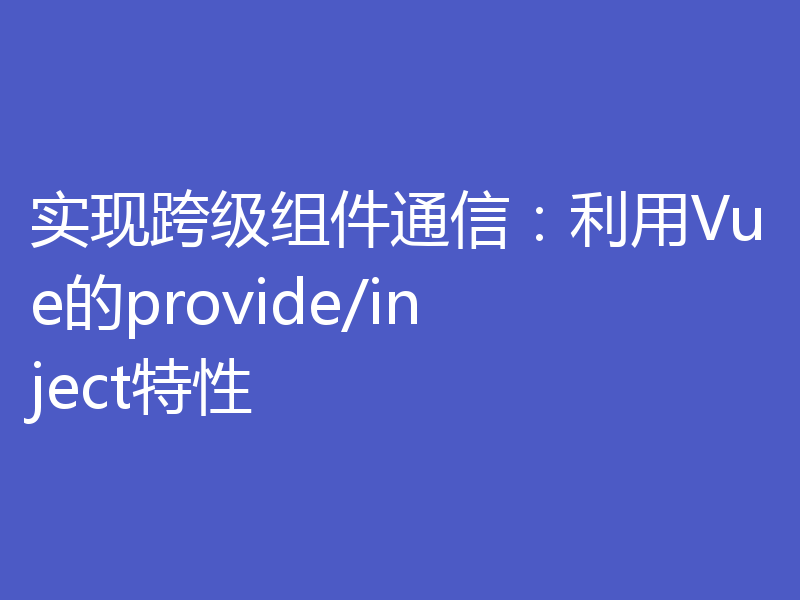 实现跨级组件通信：利用Vue的provide/inject特性