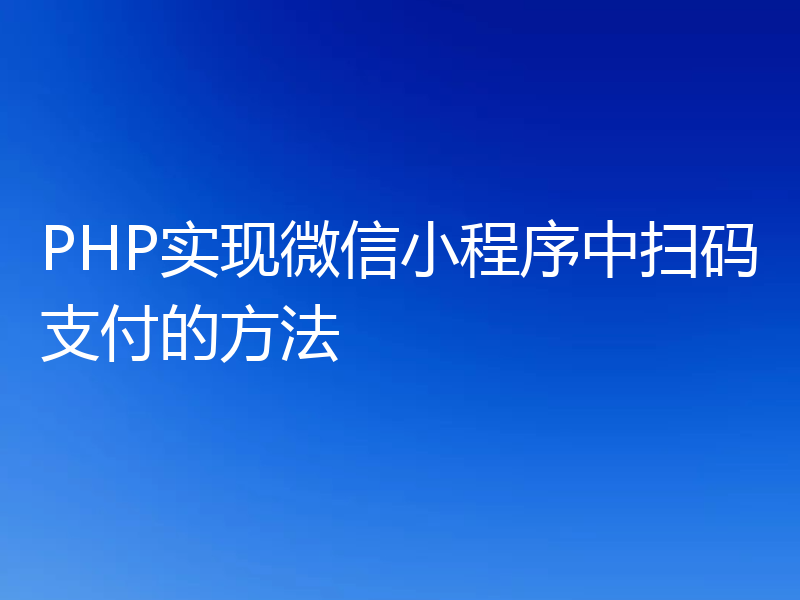 PHP实现微信小程序中扫码支付的方法