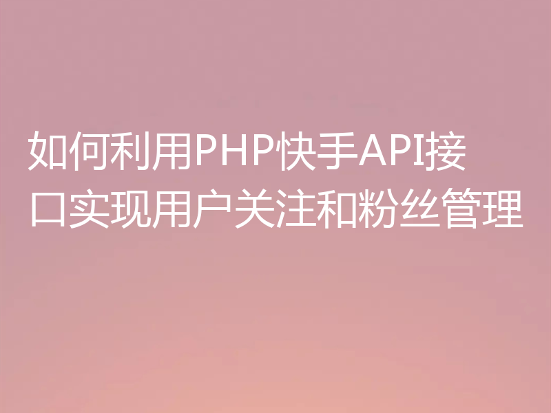 如何利用PHP快手API接口实现用户关注和粉丝管理