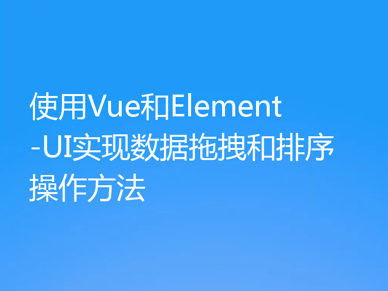 使用Vue和Element-UI实现数据拖拽和排序操作方法