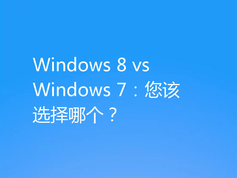 Windows 8 vs Windows 7：您该选择哪个？