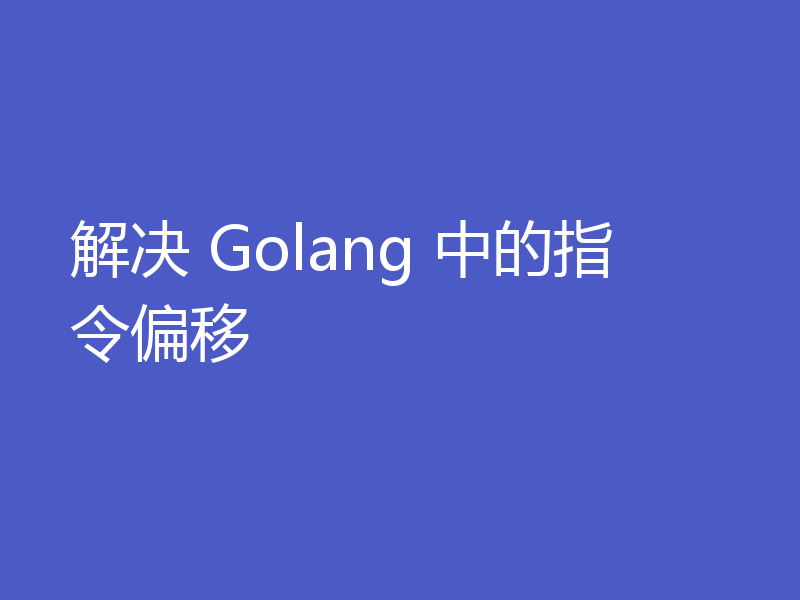 解决 Golang 中的指令偏移
