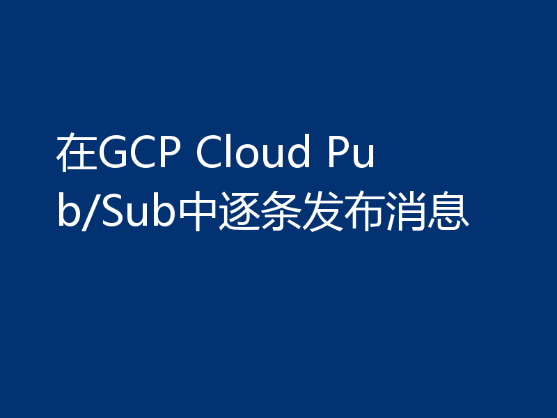 在GCP Cloud Pub/Sub中逐条发布消息
