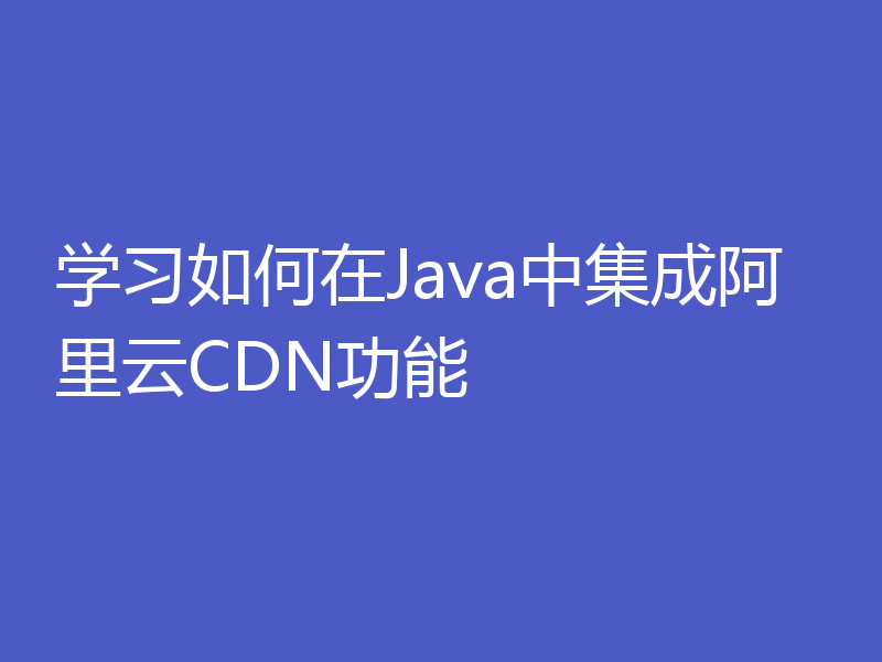 学习如何在Java中集成阿里云CDN功能