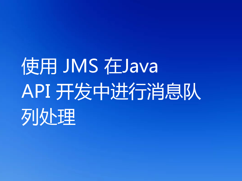 使用 JMS 在Java API 开发中进行消息队列处理