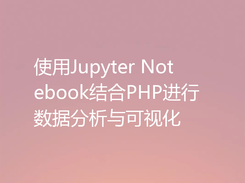 使用Jupyter Notebook结合PHP进行数据分析与可视化