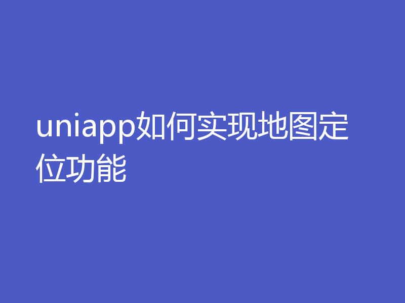 uniapp如何实现地图定位功能