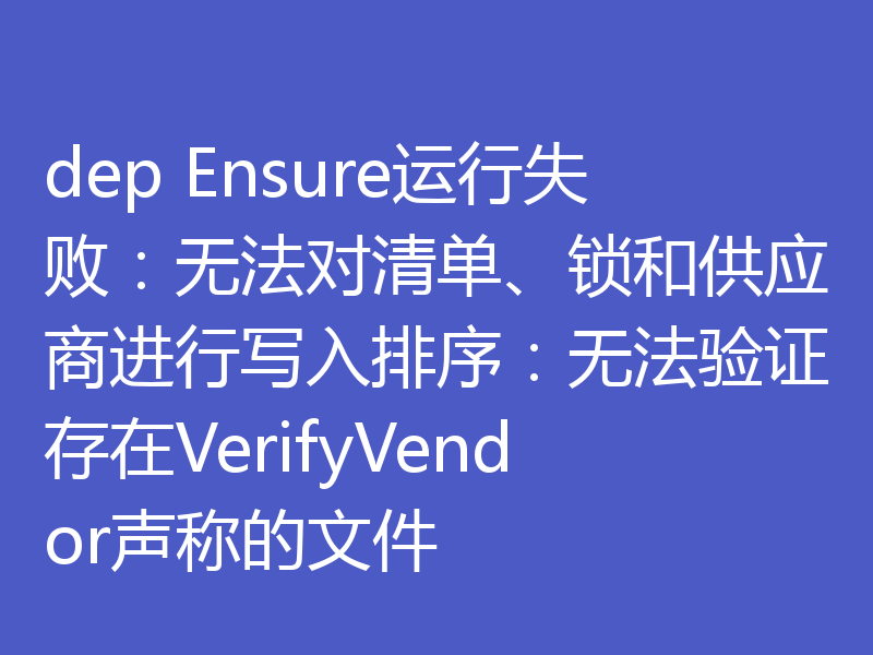 dep Ensure运行失败：无法对清单、锁和供应商进行写入排序：无法验证存在VerifyVendor声称的文件