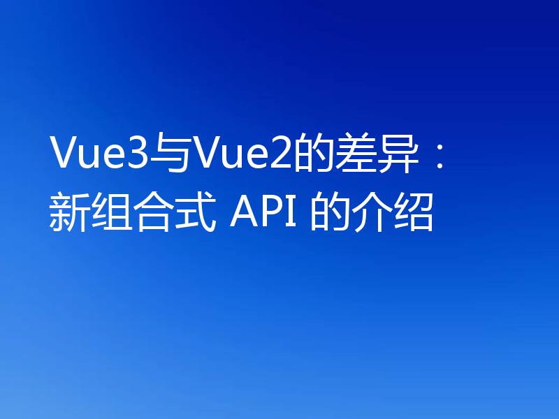Vue3与Vue2的差异：新组合式 API 的介绍