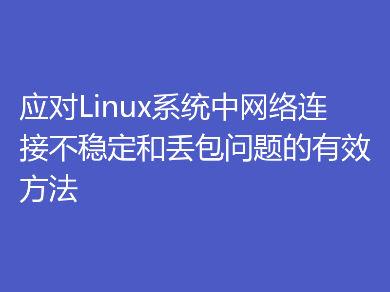应对Linux系统中网络连接不稳定和丢包问题的有效方法