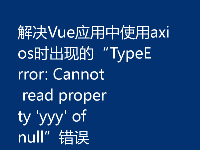 解决Vue应用中使用axios时出现的“TypeError: Cannot read property 'yyy' of null”错误