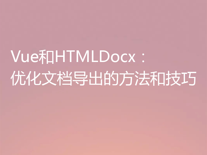 Vue和HTMLDocx：优化文档导出的方法和技巧
