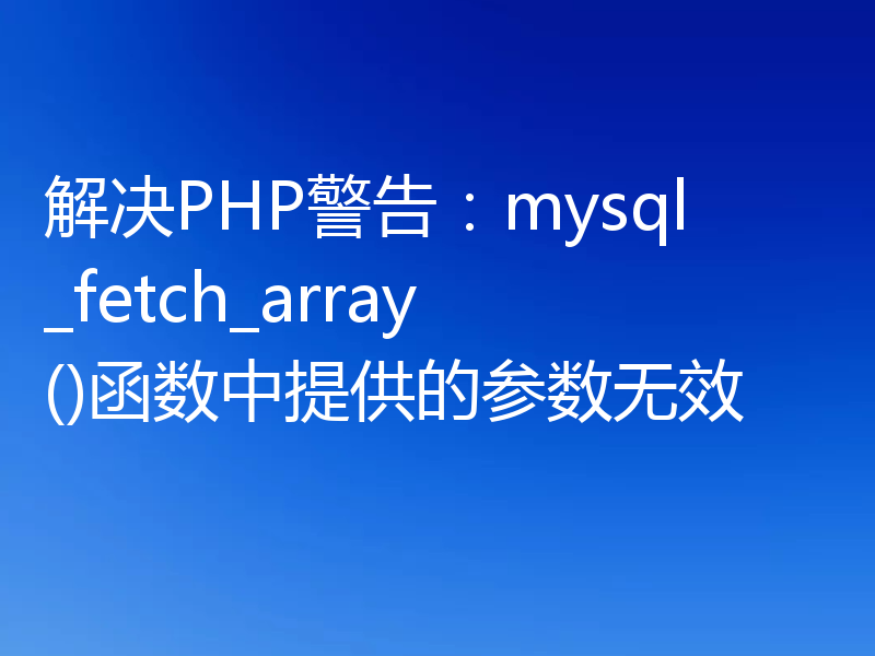 解决PHP警告：mysql_fetch_array()函数中提供的参数无效