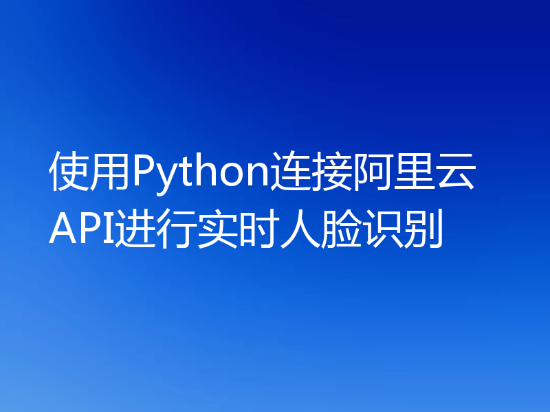 使用Python连接阿里云API进行实时人脸识别