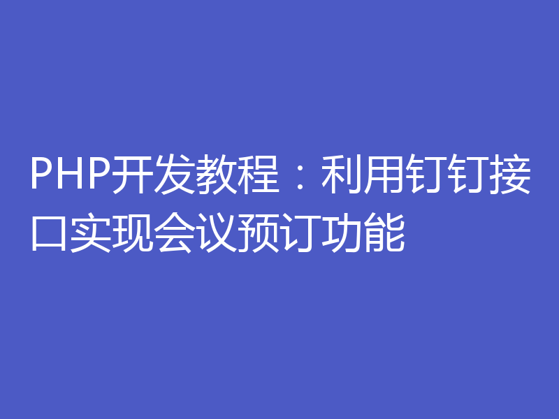PHP开发教程：利用钉钉接口实现会议预订功能