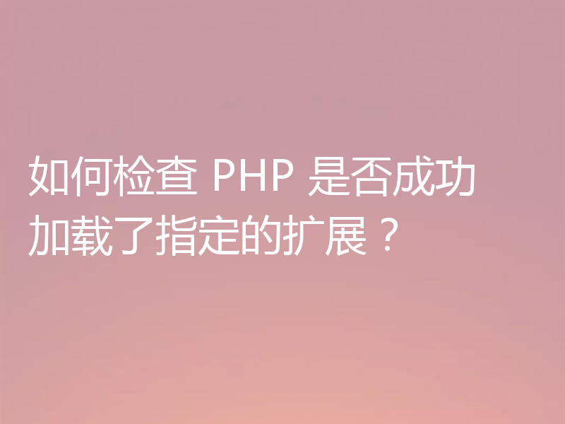 如何检查 PHP 是否成功加载了指定的扩展？