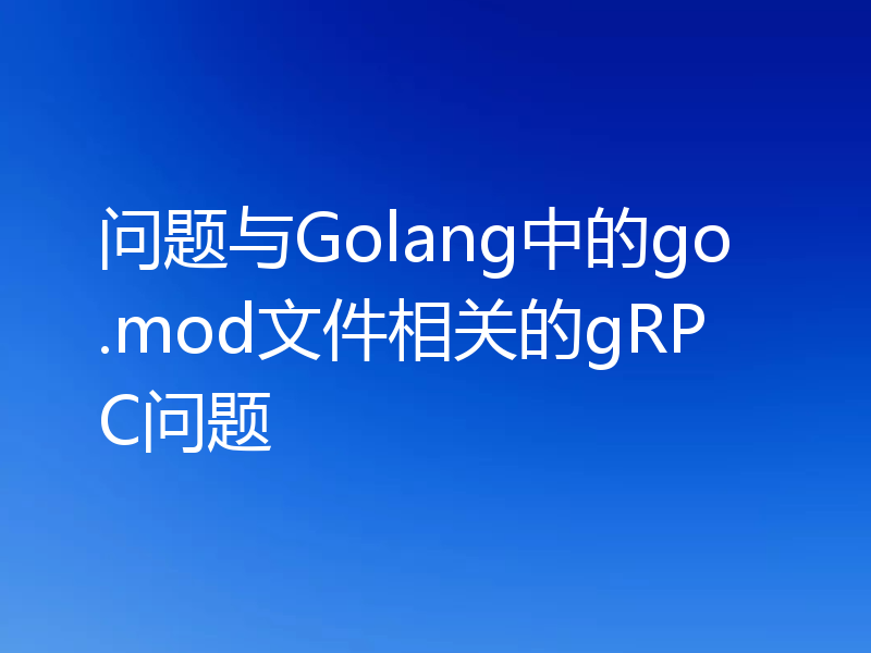 问题与Golang中的go.mod文件相关的gRPC问题