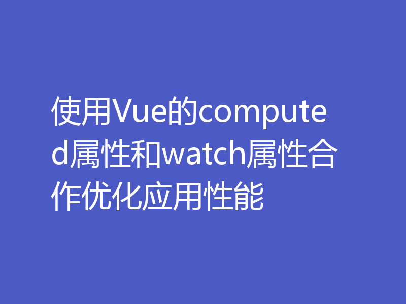 使用Vue的computed属性和watch属性合作优化应用性能