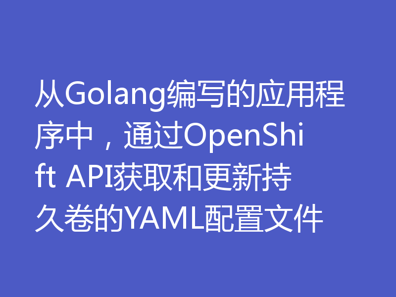从Golang编写的应用程序中，通过OpenShift API获取和更新持久卷的YAML配置文件