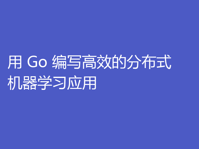用 Go 编写高效的分布式机器学习应用