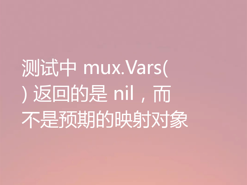 测试中 mux.Vars() 返回的是 nil，而不是预期的映射对象