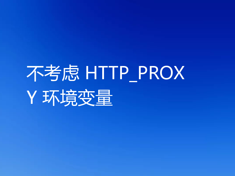 不考虑 HTTP_PROXY 环境变量