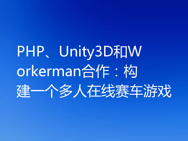 PHP、Unity3D和Workerman合作：构建一个多人在线赛车游戏